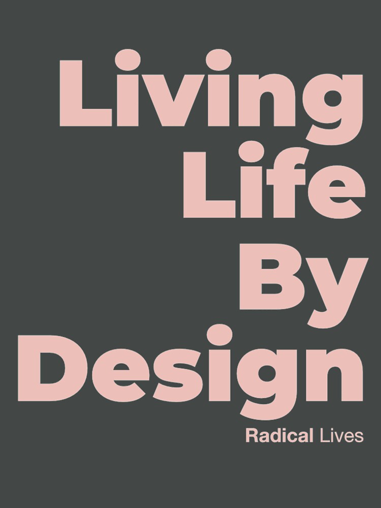Living Life By Design - Radical Lives by RadicalLives