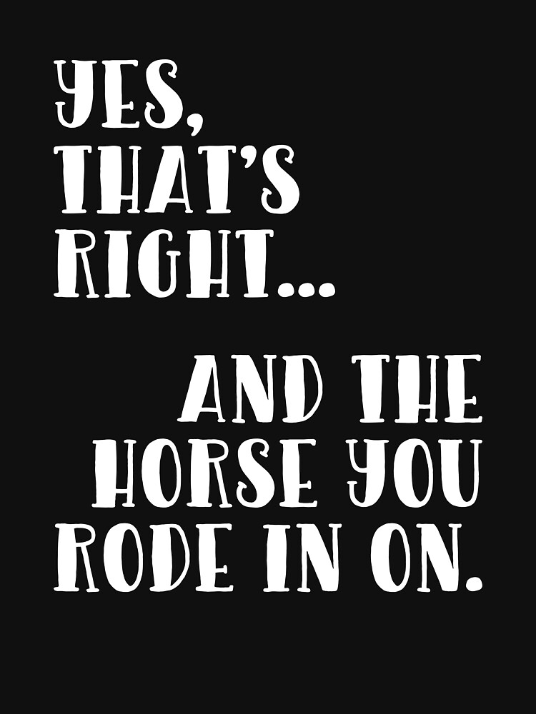 "Yes That's Right And the Horse You Rode In On T Shirt" Tshirt for