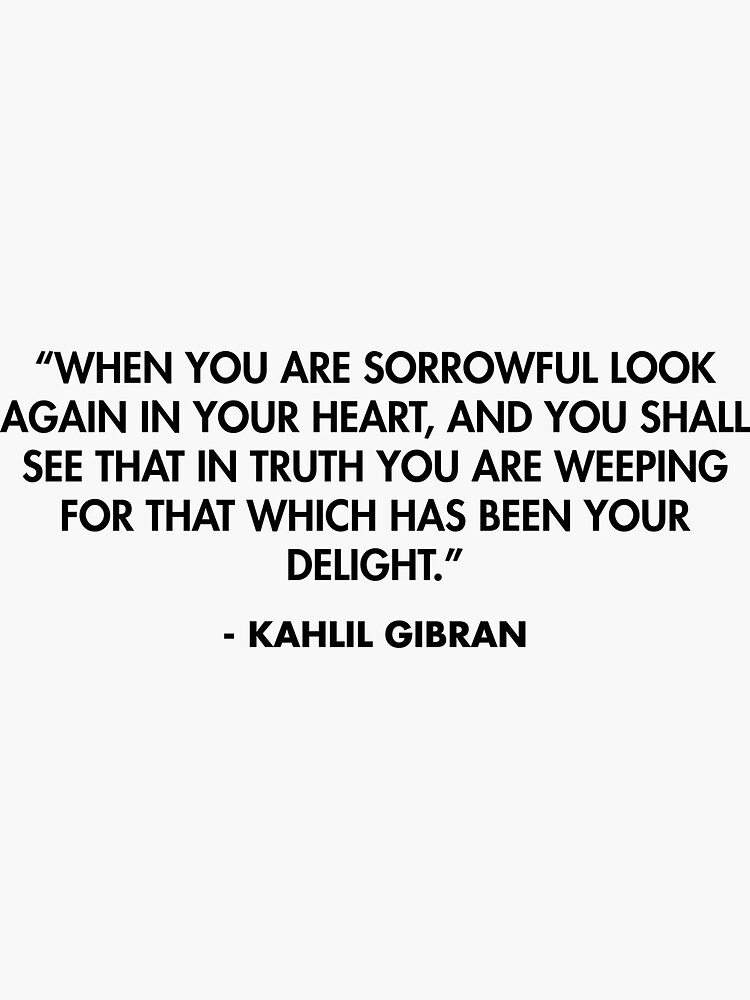 When you are sorrowful look again in your heart, and you shall see that ...