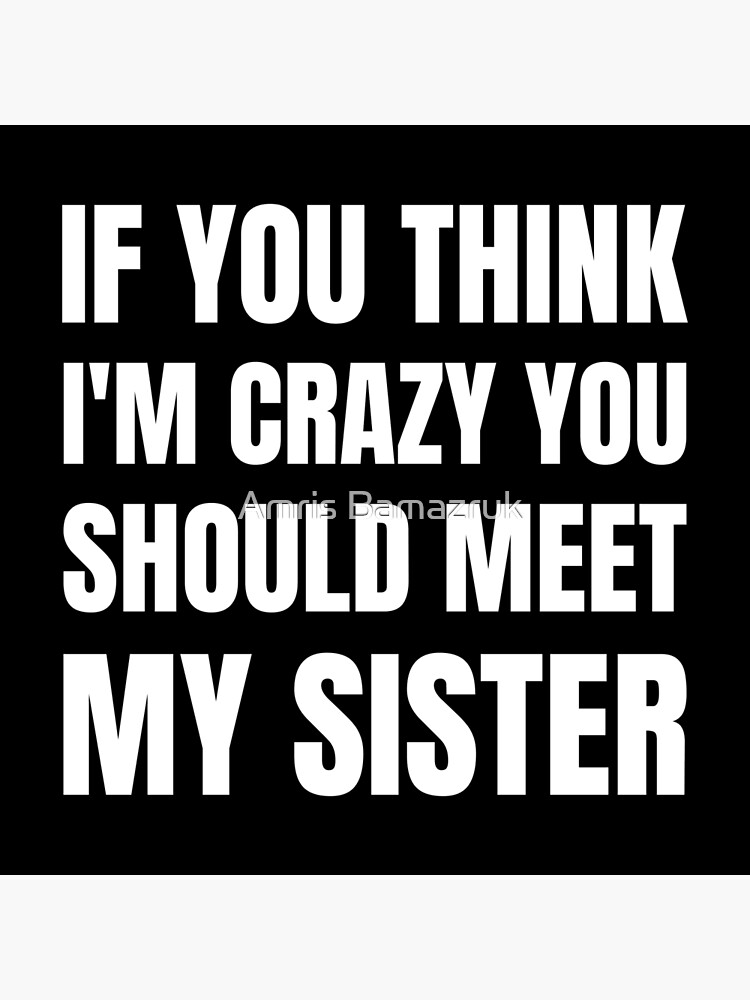 If You Think I M Crazy You Should Meet My Sister Art Print By Amrisbamazruk Redbubble