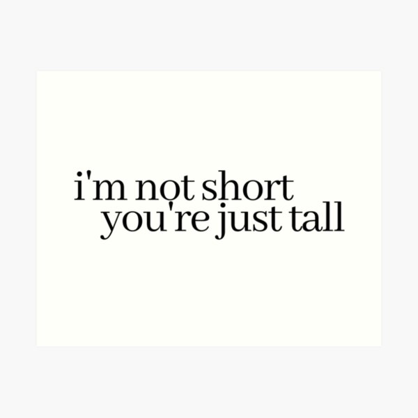 i'm not short, you're just tall Art Print