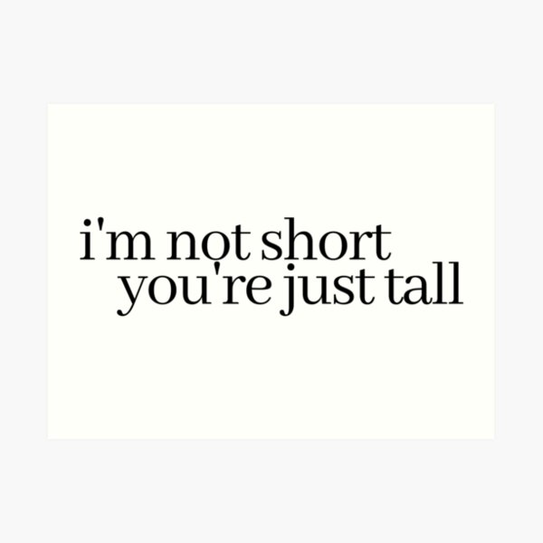 i'm not short, you're just tall Art Print