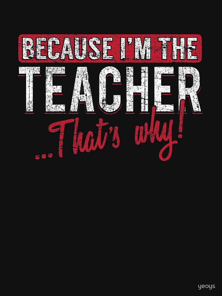 Because I'm The Teacher That's Why - Funny Teaching Quotes Gift by yeoys