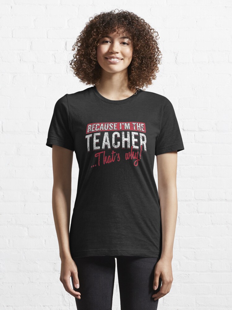 Alternate view of Because I'm The Teacher That's Why - Funny Teaching Quotes Gift Essential T-Shirt
