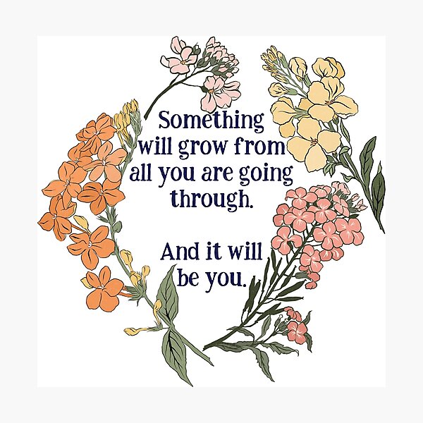 Something Will Grow From All You Are Going Though. And It Will Be You. Photographic Print