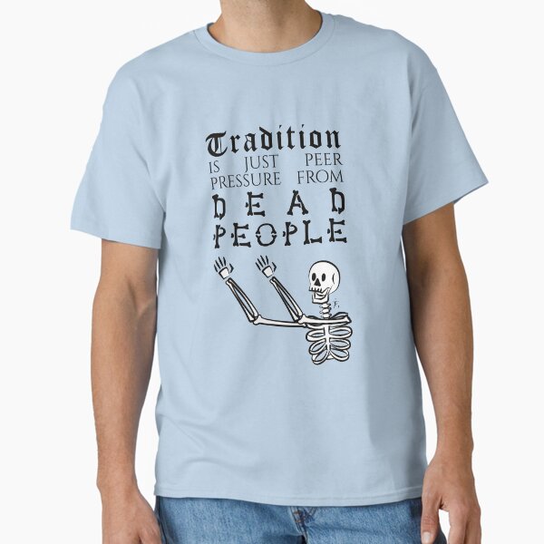 Tradition is just peer pressure from dead people Classic T-Shirt