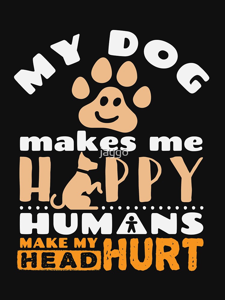 "My Dog Makes Me Happy Humans Make My Head Hurt" T-shirt by jaygo | Redbubble
