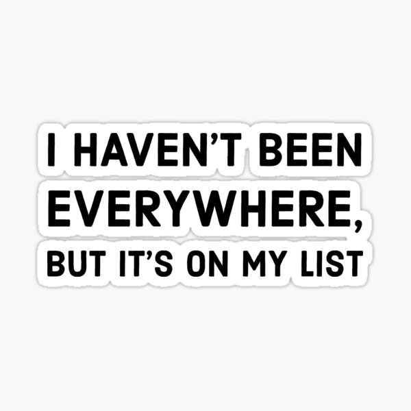 I haven’t been everywhere, but it’s on my list Sticker