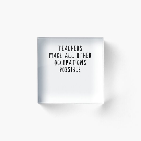 Teachers Make Other Occupations Possible Acrylic Block