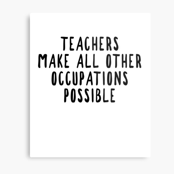 Teachers Make Other Occupations Possible Metal Print