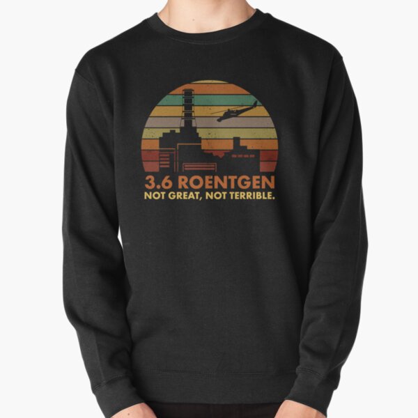 3.6 Roentgen Not Great, Not Terrible Chernobyl Nuclear Power Station Quote Pullover Sweatshirt