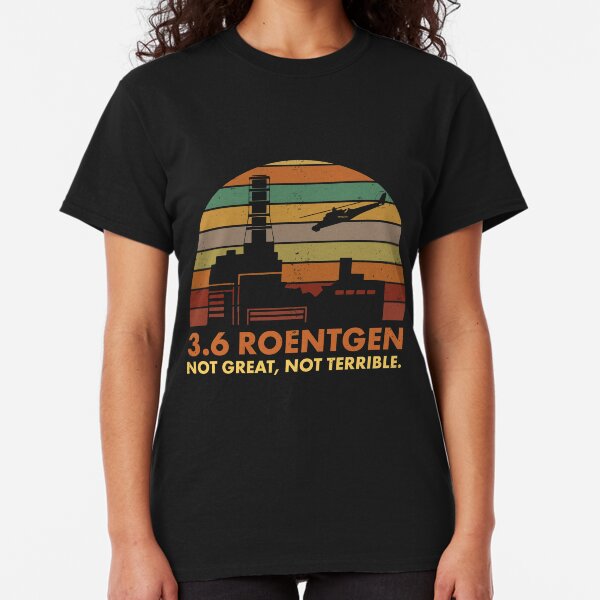 3.6 Roentgen Not Great, Not Terrible Chernobyl Nuclear Power Station Quote Classic T-Shirt