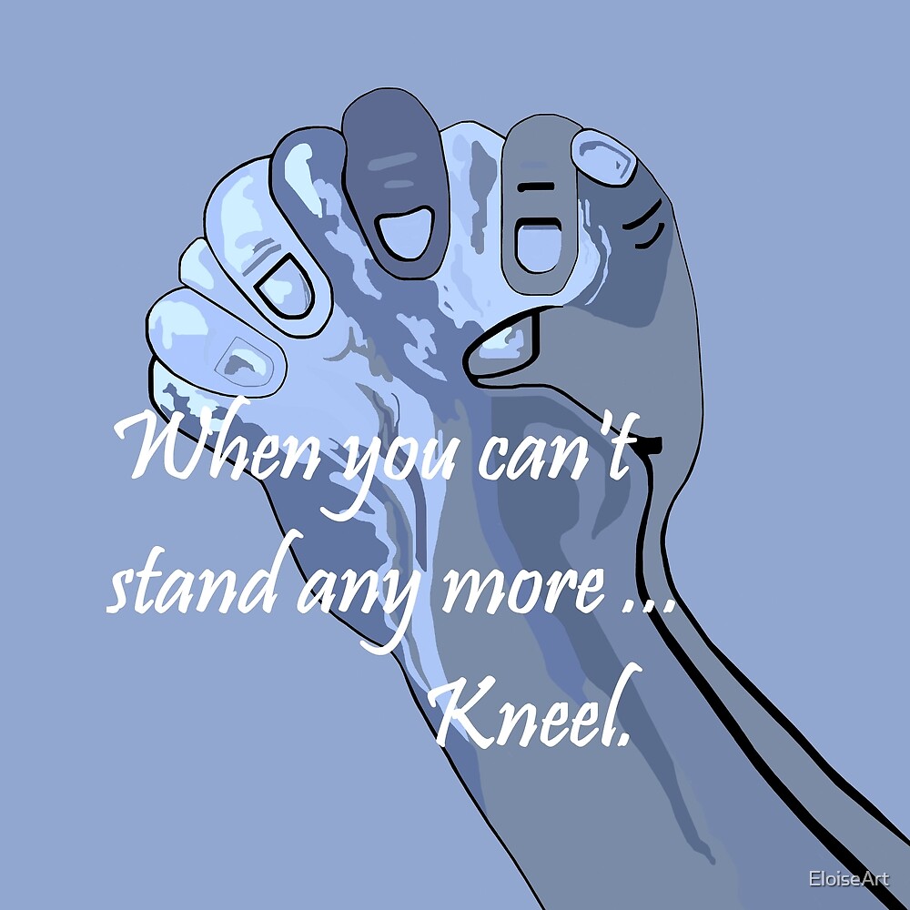Can't Stand It Any Longer "When You Can't Stand Any More Kneel" by EloiseArt | Redbubble
