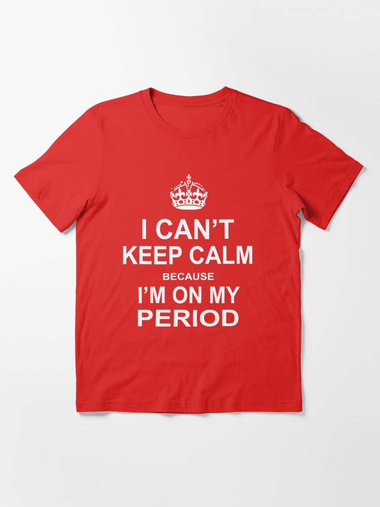 I can't keep calm because I'm on my period | Essential T-Shirt