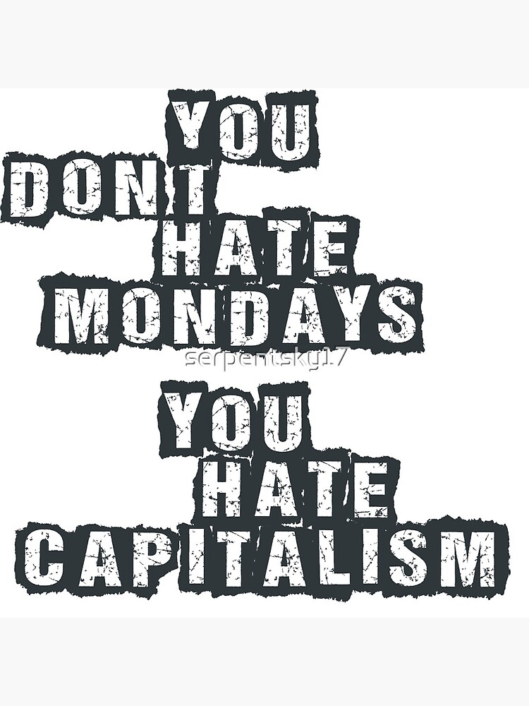 You Don't Hate Mondays, You Hate Capitalism You Don't Hate Mondays, You Hate Capitalism