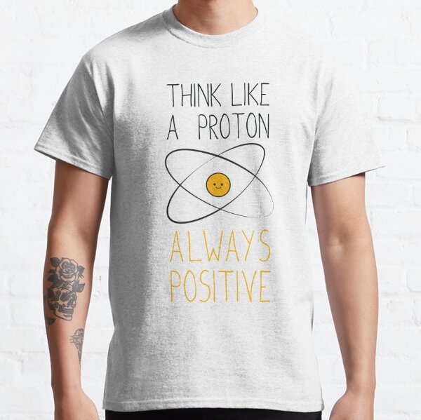 Think Like a Proton, Always Positive :) Classic T-Shirt