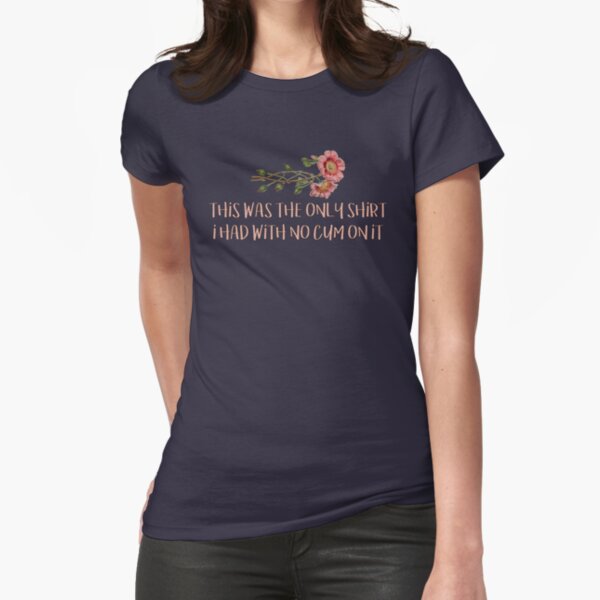 This was the only shirt i had with no cum on it. Fitted T-Shirt