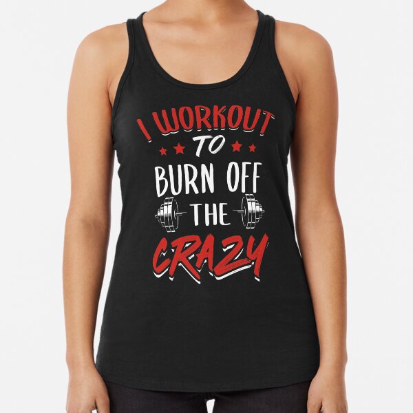 I Workout To Burn Off The Crazy Racerback Tank Top