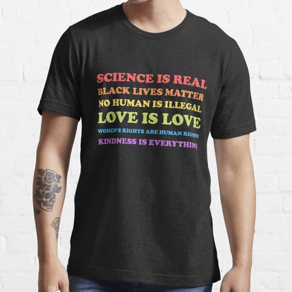 Science Is Real, Black Lives Matter, No Human Is Illegal, Love Is Love, Women's Rights Are Human Rights, Kindness Is Everything Essential T-Shirt