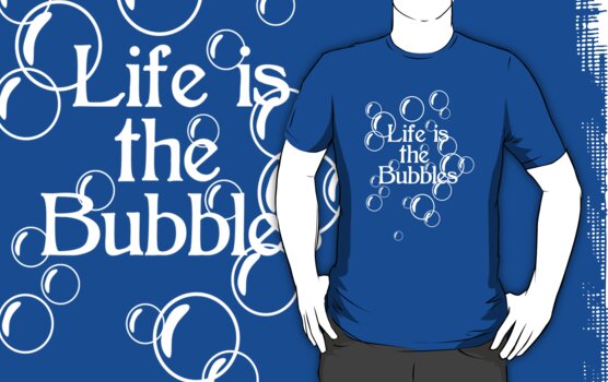 life is the bubbles shirt