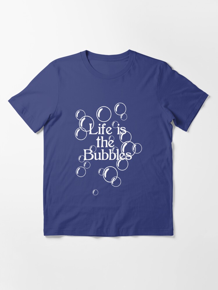 life is the bubbles shirt