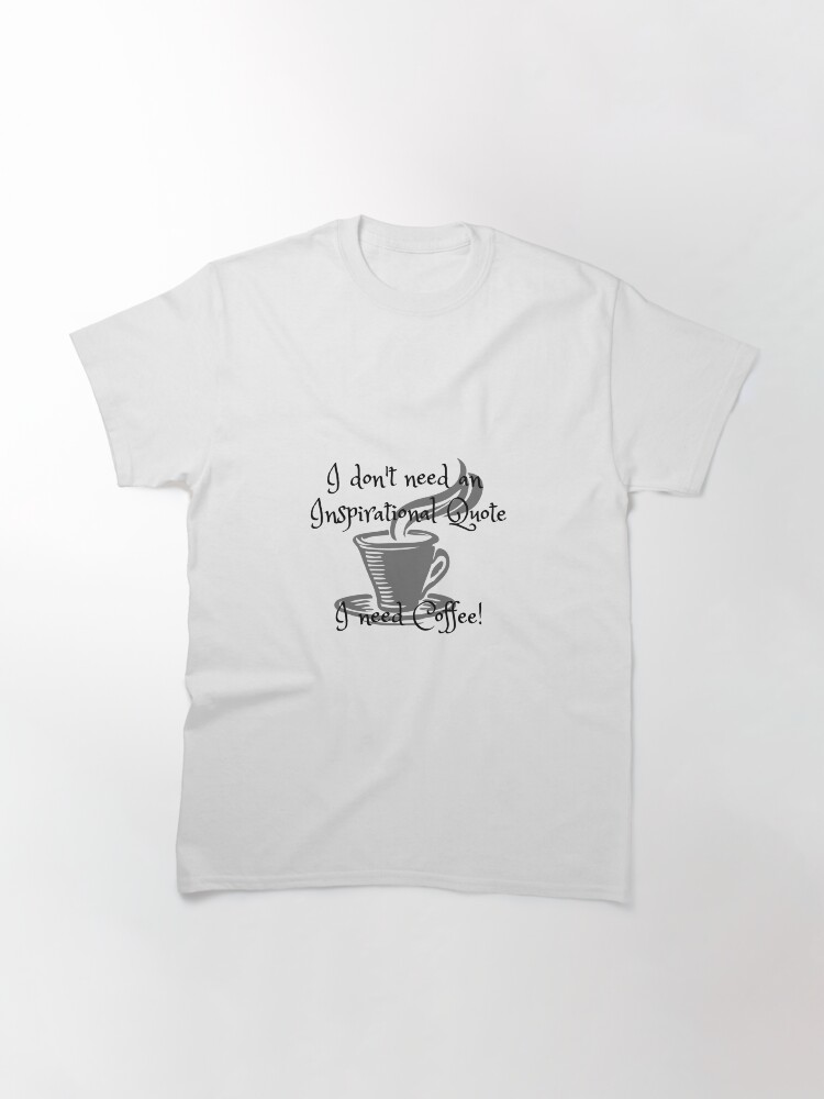 Alternate view of I don't need an inspirational quote, I need Coffee! Classic T-Shirt