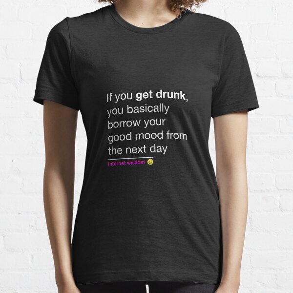 If you get drunk, you basically borrow your good mood from the next day Essential T-Shirt