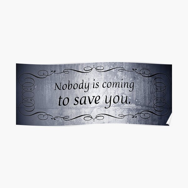 "Nobody Is Coming To Save You" Poster For Sale By QGPennyworth | Redbubble