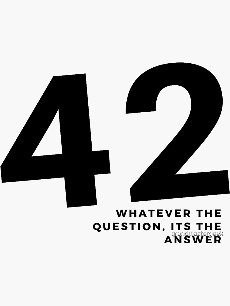 "42. whatever the question, it's the answer. Hitchhikers Guide to the
