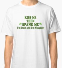 Funny St Patrick's Day "Kiss Me Then Spank Me - I'm Irish & I'm Naughty" Classic T-Shirt