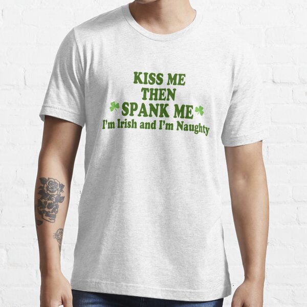 Funny St Patricks Day Kiss Me Then Spank Me Im Irish And Im Naughty T Shirt For Sale By 