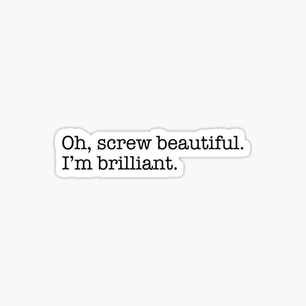 Oh, screw beautiful. I'm brilliant. Sticker