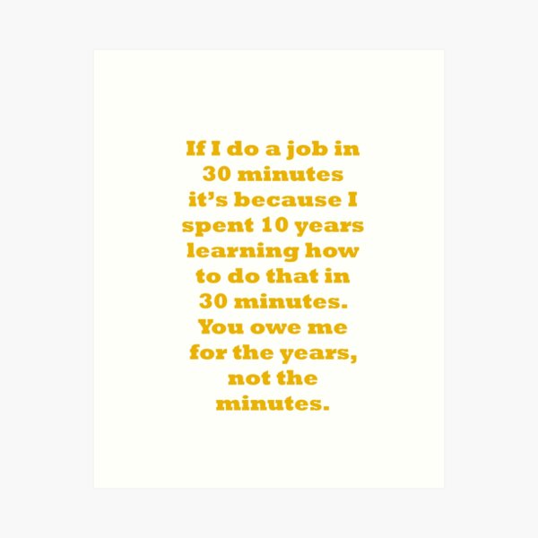 If I do a job in 30 mins, I spent 10 years learning it Art Print