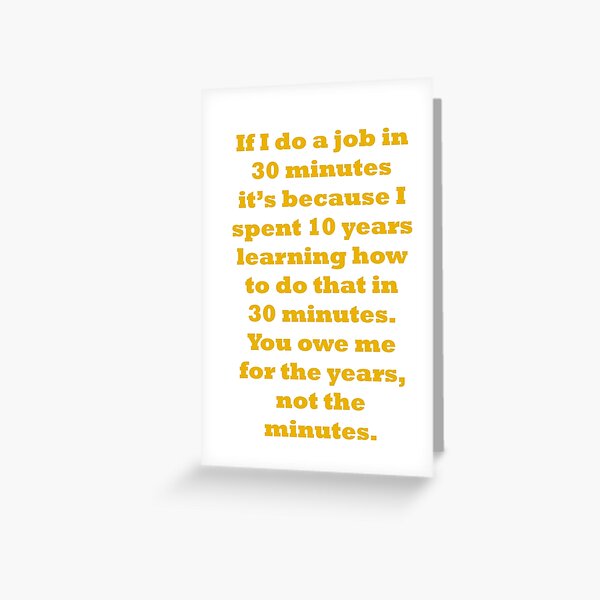 If I do a job in 30 mins, I spent 10 years learning it Greeting Card