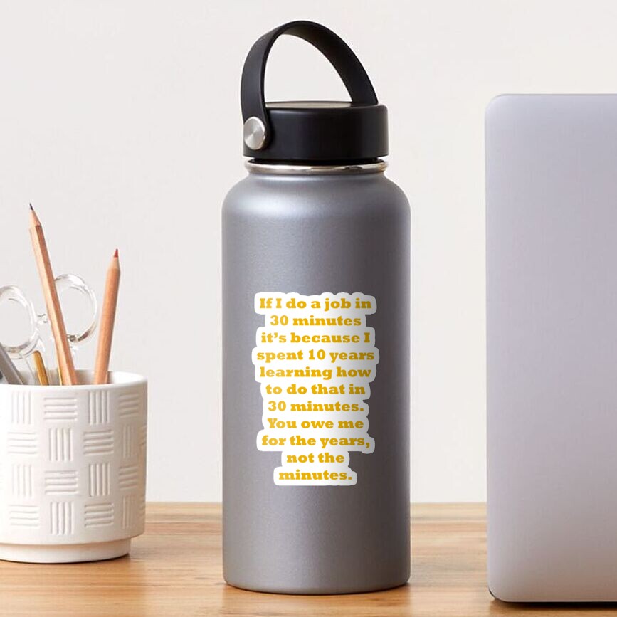 If I do a job in 30 mins, I spent 10 years learning it Sticker