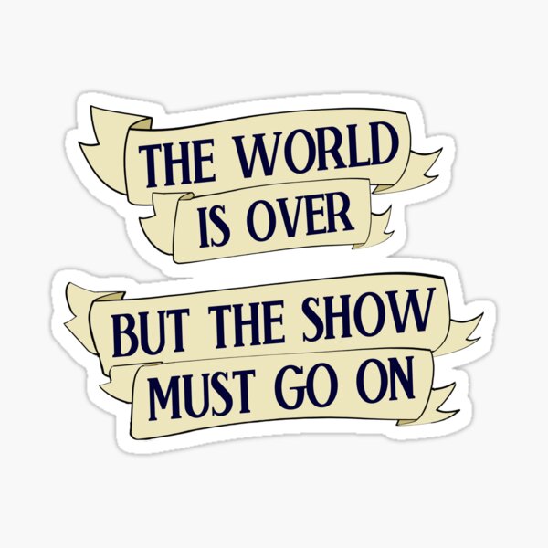 THE WORLD IS OVER BUT THE SHOW MUST GO ON Sticker
