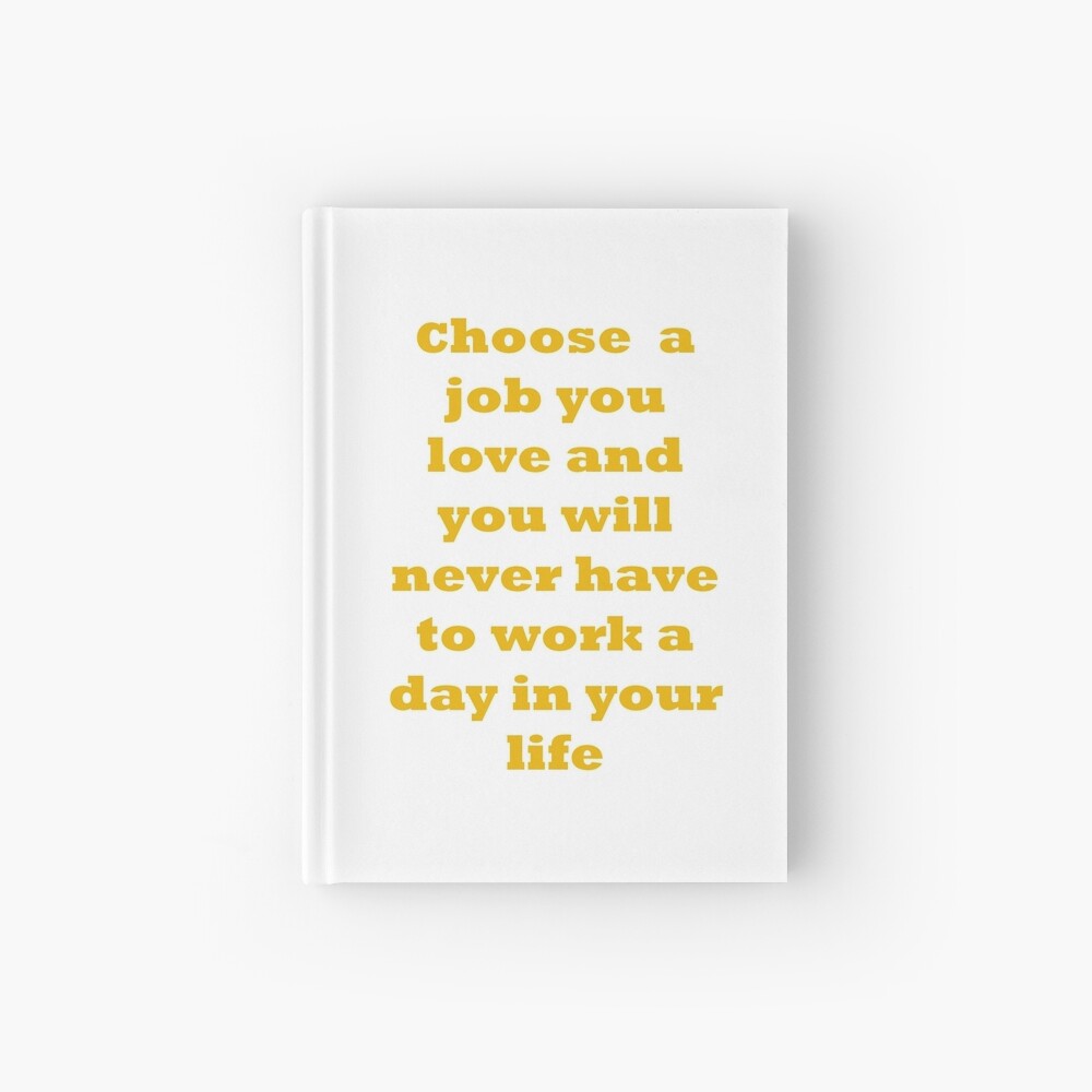 Choose a job you love, and you will never have to work a day in your life. Hardcover Journal