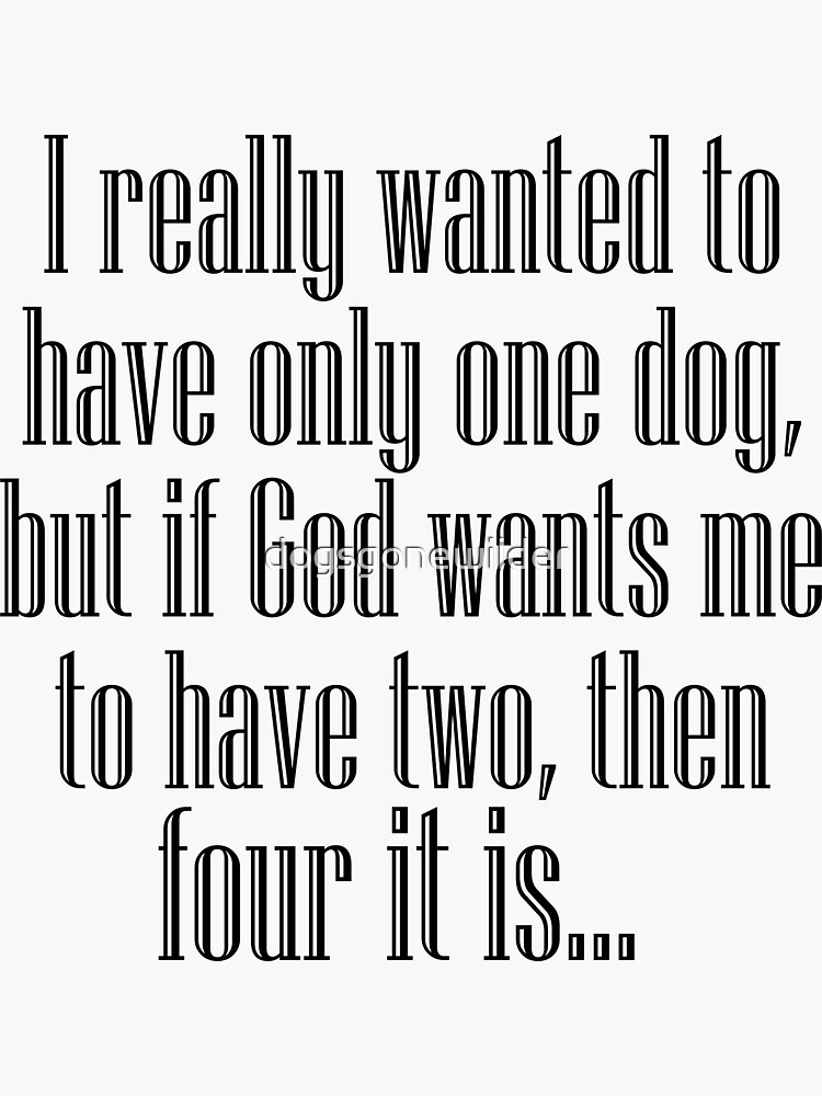 "4 dogs! I really wanted to have only one dog but if god wants me to have two, then four it is