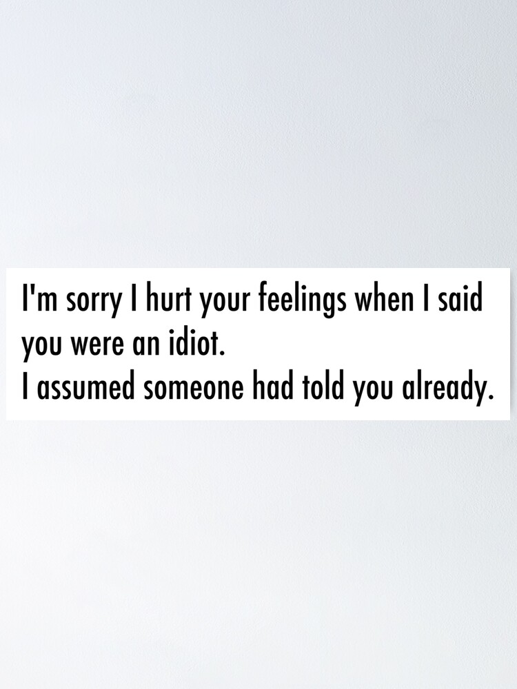 I M Sorry I Hurt Your Feelings When I Called You An Idiot Poster By Unixorn Redbubble I M Sorry I Hurt Your Feelings When I Called You An Idiot Poster By Unixorn Redbubble