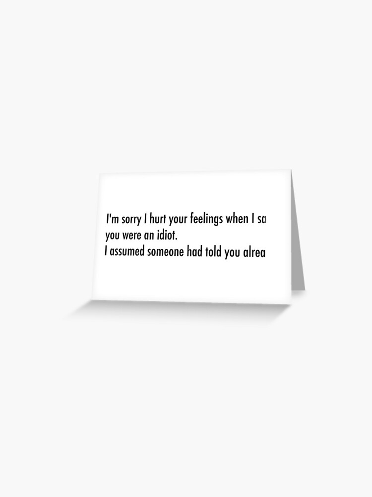 I M Sorry I Hurt Your Feelings When I Called You An Idiot Greeting Card By Unixorn Redbubble I M Sorry I Hurt Your Feelings When I Called You An Idiot Greeting Card By Unixorn Redbubble