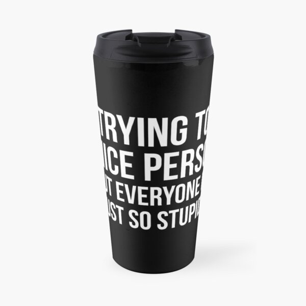 I'm Trying To Be A Nice Person, But Everyone Is Just So Stupid Travel Coffee Mug