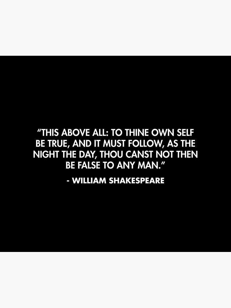 This Above All: To Thine Own Self Be True” - William Shakespeare 