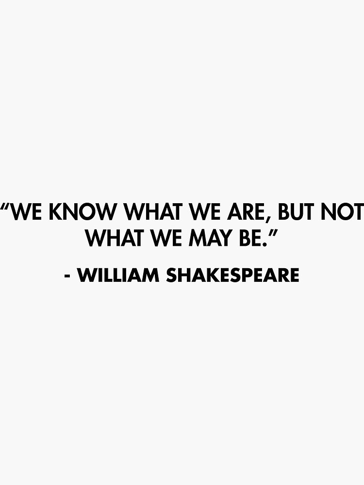 We know what we are, but not what we may be.” - William Shakespeare ...