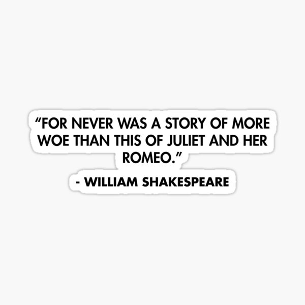 For never was a story of more woe/Than this of Juliet and her Romeo.”