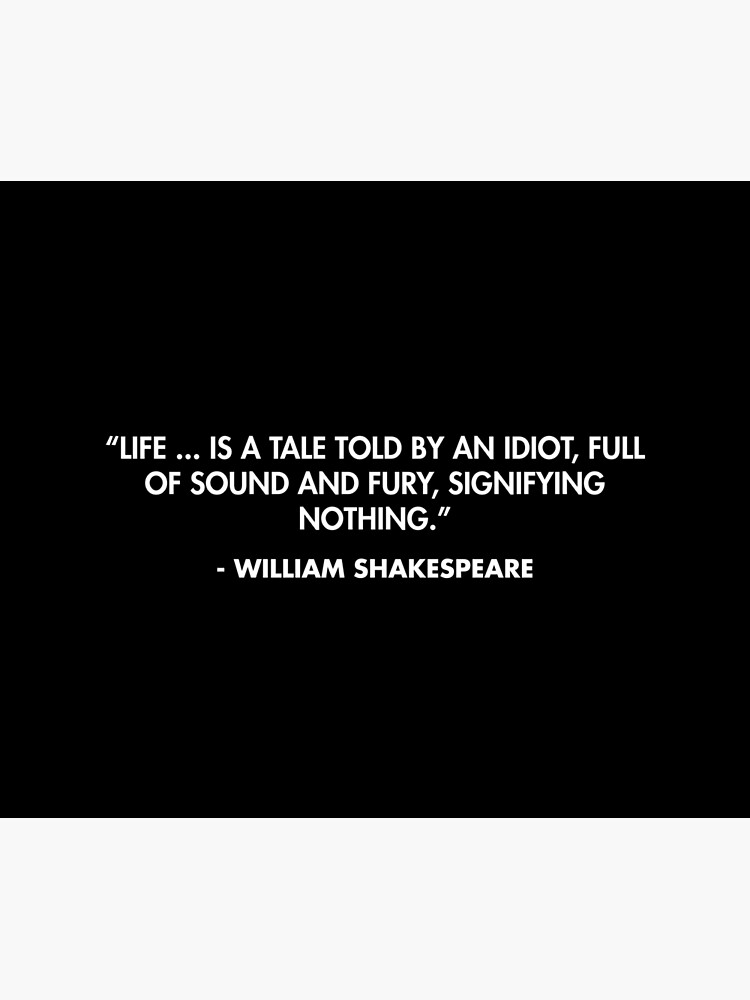 Life ... is a tale Told by an idiot, full of sound and fury, Signifying ...