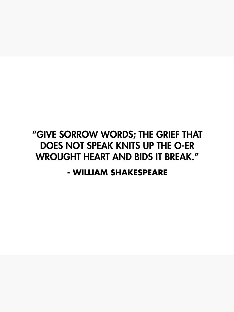 Give sorrow words; the grief that does not speak knits up the o-er wrought  heart and bids it break.” - William Shakespeare