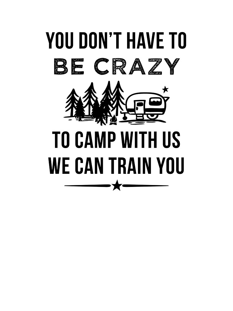 You Don't Have To Be Crazy To Camp With Us We Can Train You!