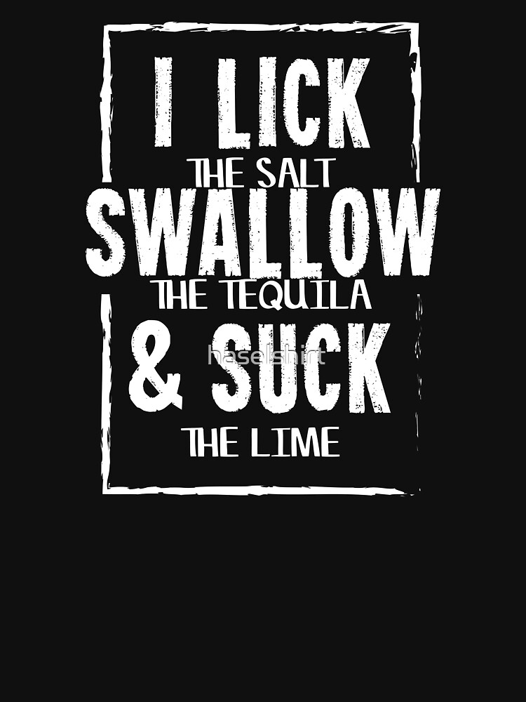 I Lick Salt Swallow Tequila And Suck Lime T T Shirt For Sale By Haselshirt Redbubble