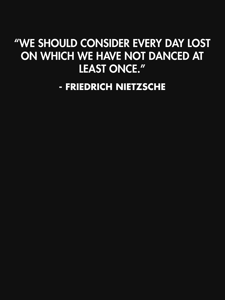 We Should Consider Every Day Lost On Which We Have Not Danced At Least Once” Friedrich 