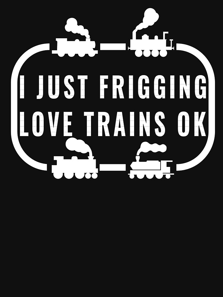 I Just Frigging Love Trains Ok by troy1969
